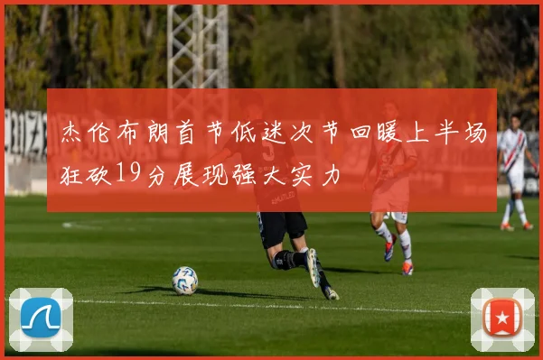 杰伦布朗首节低迷次节回暖上半场狂砍19分展现强大实力