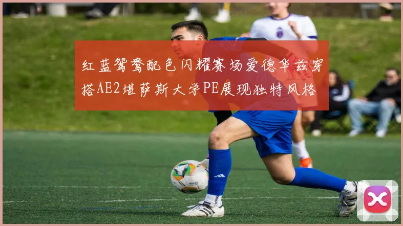 红蓝鸳鸯配色闪耀赛场爱德华兹穿搭AE2堪萨斯大学PE展现独特风格