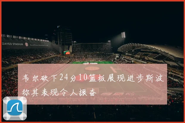 韦尔砍下24分10篮板展现进步斯波称其表现令人振奋