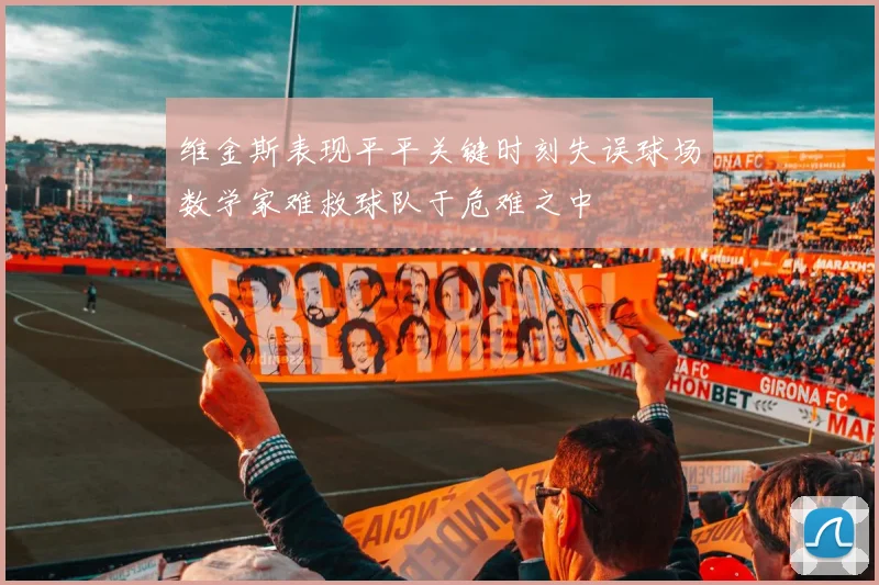 维金斯表现平平关键时刻失误球场数学家难救球队于危难之中
