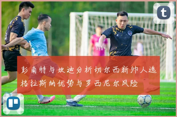 彭南特与坎迪分析切尔西新帅人选格拉斯纳优势与罗西尼尔风险