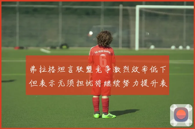弗拉格坦言联盟竞争激烈效率低下但表示无须担忧将继续努力提升表现