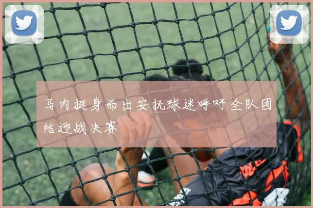 马内挺身而出安抚球迷呼吁全队团结迎战决赛