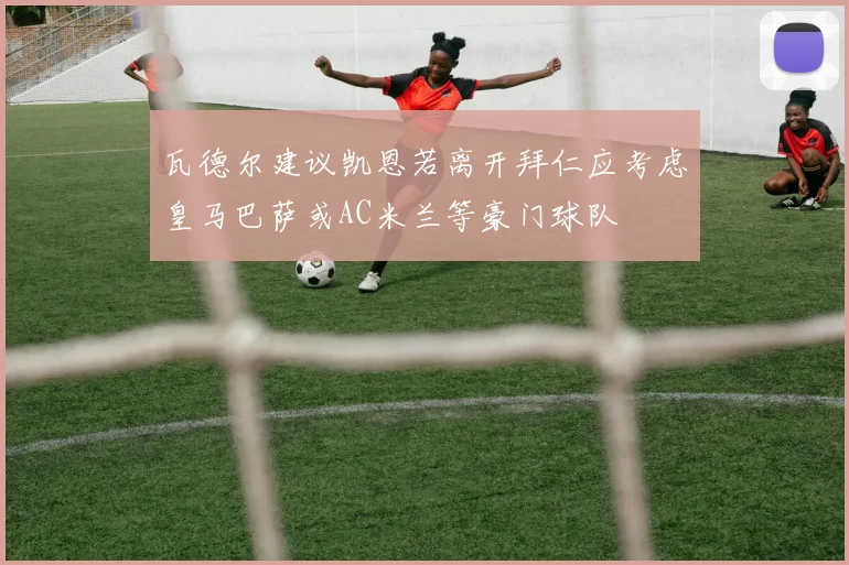 瓦德尔建议凯恩若离开拜仁应考虑皇马巴萨或AC米兰等豪门球队
