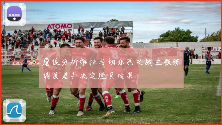 詹俊分析维拉与切尔西之战主教练调度差异决定胜负结果