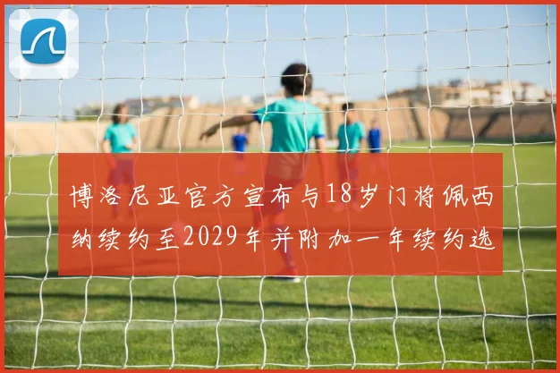 博洛尼亚官方宣布与18岁门将佩西纳续约至2029年并附加一年续约选项