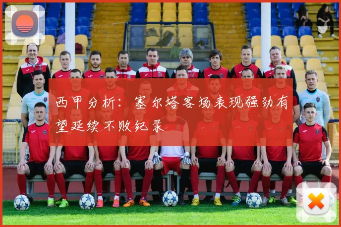 西甲分析：塞尔塔客场表现强劲有望延续不败纪录