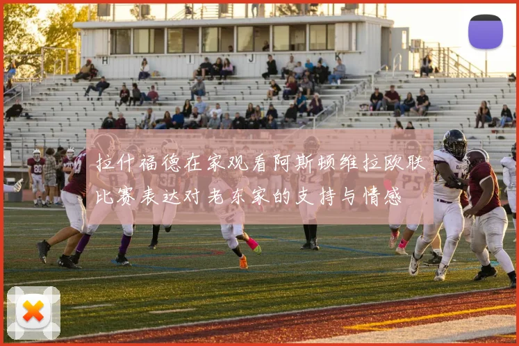 拉什福德在家观看阿斯顿维拉欧联比赛表达对老东家的支持与情感