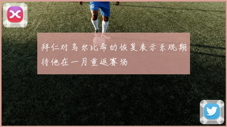 拜仁对乌尔比希的恢复表示乐观期待他在一月重返赛场