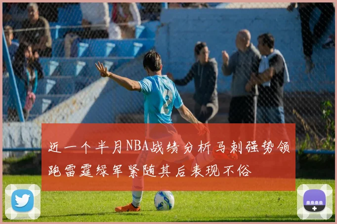 近一个半月NBA战绩分析马刺强势领跑雷霆绿军紧随其后表现不俗