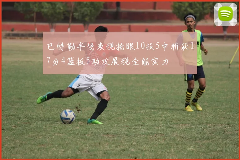 巴特勒半场表现抢眼10投5中斩获17分4篮板5助攻展现全能实力