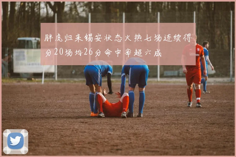 胖虎归来锡安状态火热七场连续得分20场均26分命中率超六成