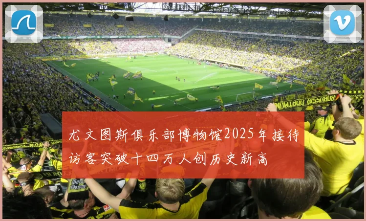 尤文图斯俱乐部博物馆2025年接待访客突破十四万人创历史新高