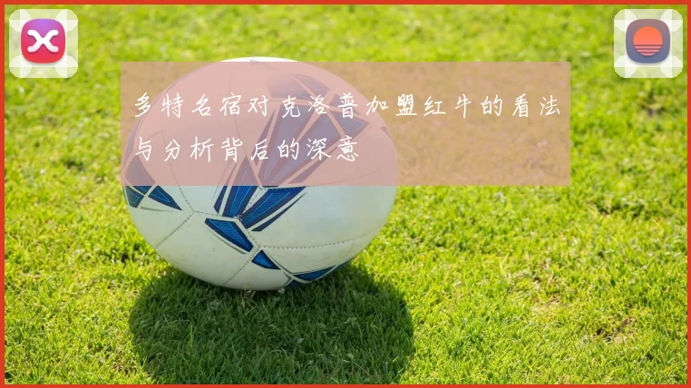 多特名宿对克洛普加盟红牛的看法与分析背后的深意