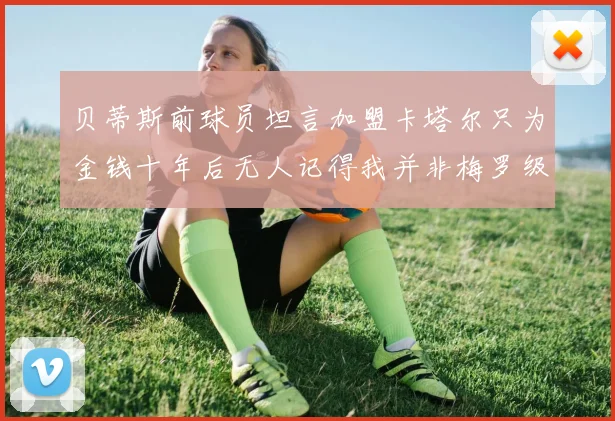 贝蒂斯前球员坦言加盟卡塔尔只为金钱十年后无人记得我并非梅罗级别