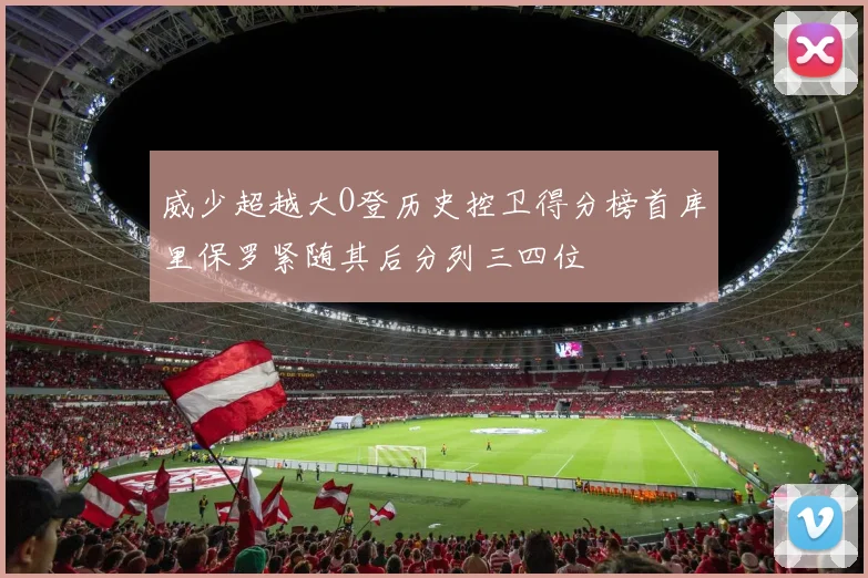 威少超越大O登历史控卫得分榜首库里保罗紧随其后分列三四位