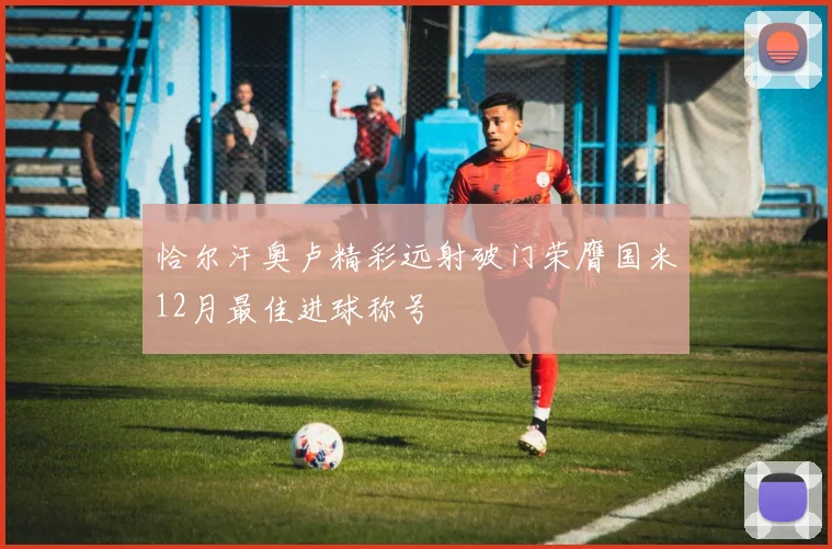 恰尔汗奥卢精彩远射破门荣膺国米12月最佳进球称号