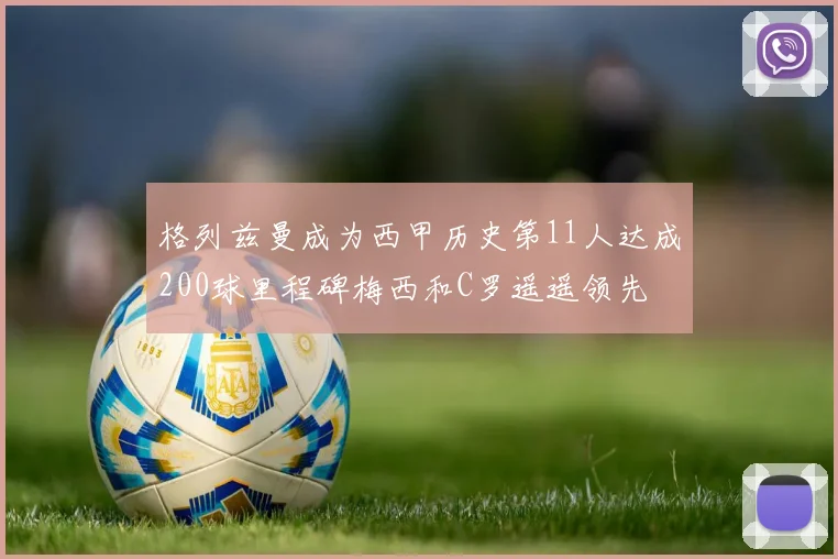 格列兹曼成为西甲历史第11人达成200球里程碑梅西和C罗遥遥领先