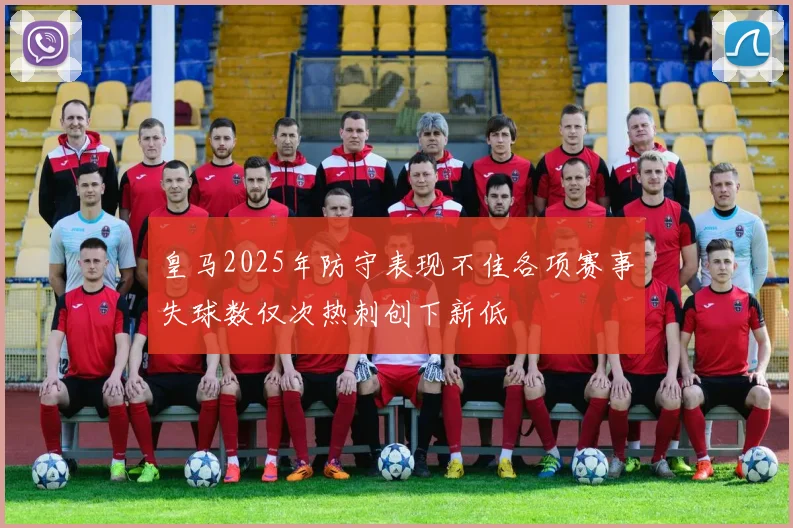 皇马2025年防守表现不佳各项赛事失球数仅次热刺创下新低