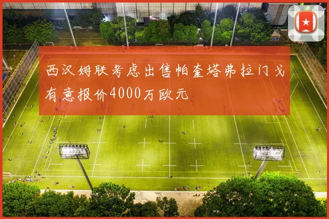 西汉姆联考虑出售帕奎塔弗拉门戈有意报价4000万欧元