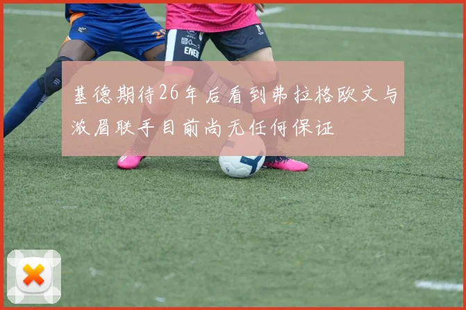 基德期待26年后看到弗拉格欧文与浓眉联手目前尚无任何保证