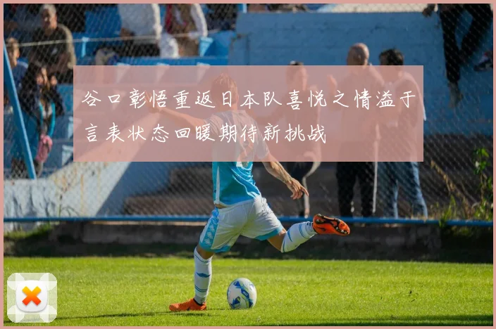 谷口彰悟重返日本队喜悦之情溢于言表状态回暖期待新挑战