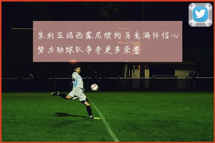 朱利亚诺西蒙尼续约马竞满怀信心努力助球队争夺更多荣誉