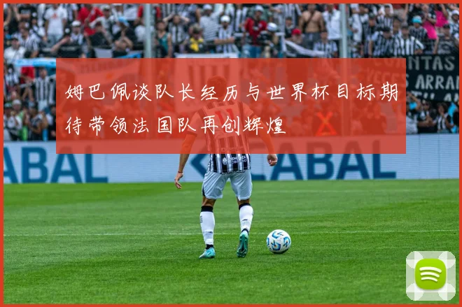 姆巴佩谈队长经历与世界杯目标期待带领法国队再创辉煌