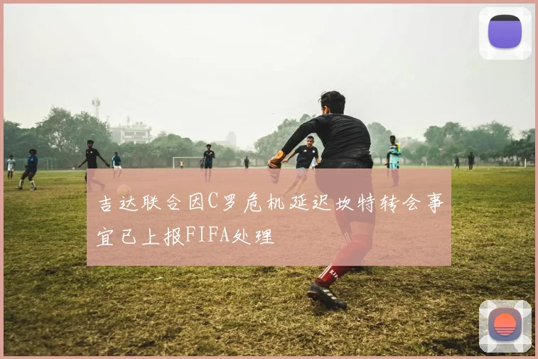 吉达联合因C罗危机延迟坎特转会事宜已上报FIFA处理