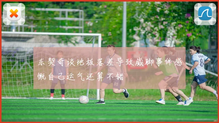 东契奇谈地板落差导致崴脚事件感慨自己运气还算不错