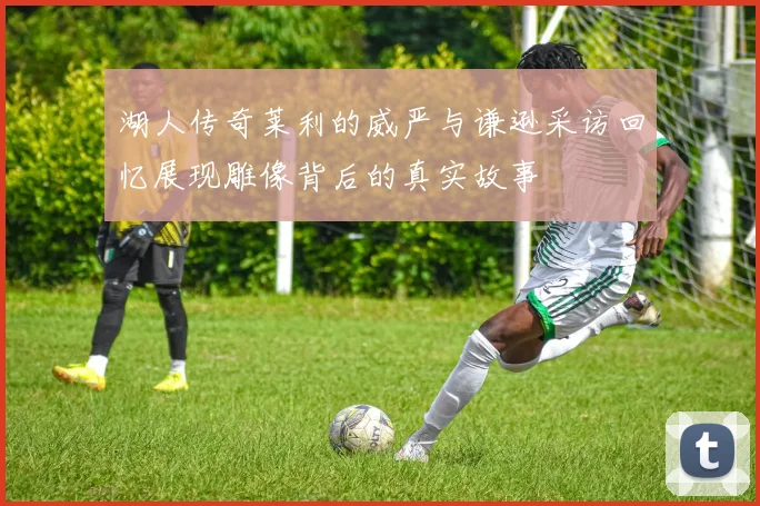 湖人传奇莱利的威严与谦逊采访回忆展现雕像背后的真实故事