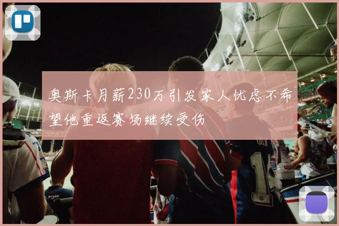 奥斯卡月薪230万引发家人忧虑不希望他重返赛场继续受伤