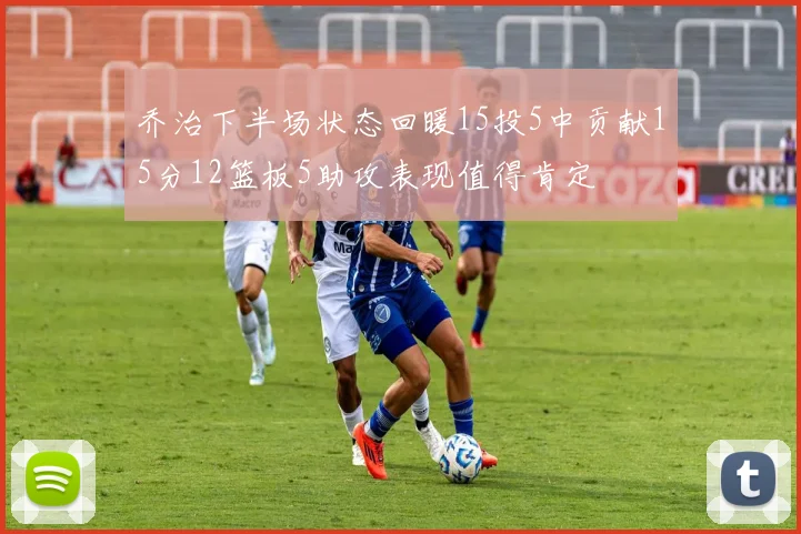乔治下半场状态回暖15投5中贡献15分12篮板5助攻表现值得肯定