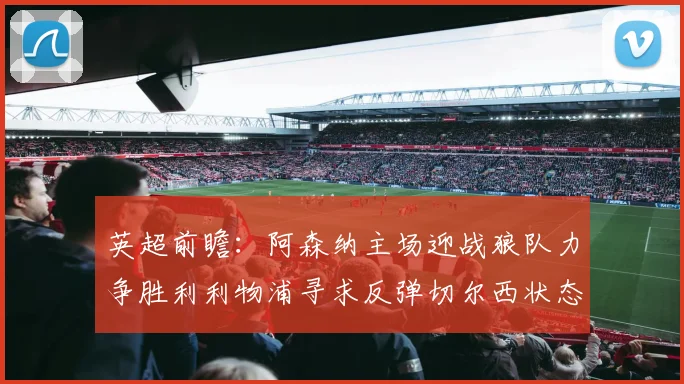 英超前瞻：阿森纳主场迎战狼队力争胜利利物浦寻求反弹切尔西状态堪忧