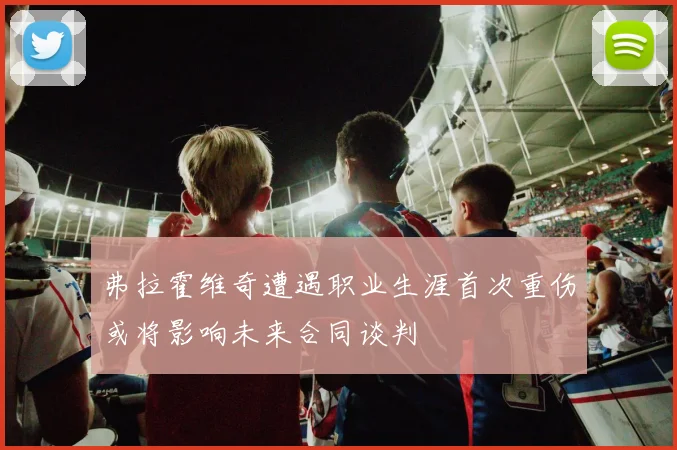 弗拉霍维奇遭遇职业生涯首次重伤或将影响未来合同谈判