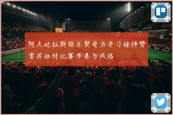 阿夫达拉斯称东契奇为学习榜样赞赏其独特比赛节奏与风格