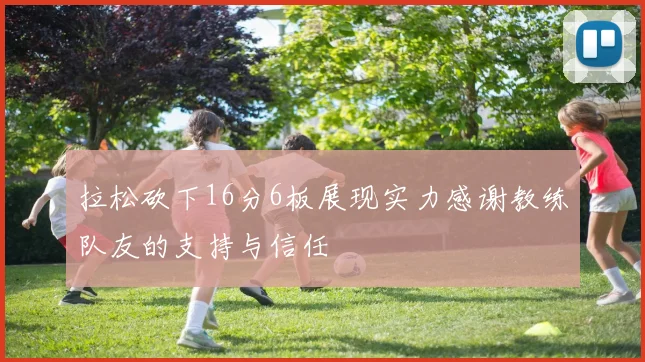拉松砍下16分6板展现实力感谢教练队友的支持与信任