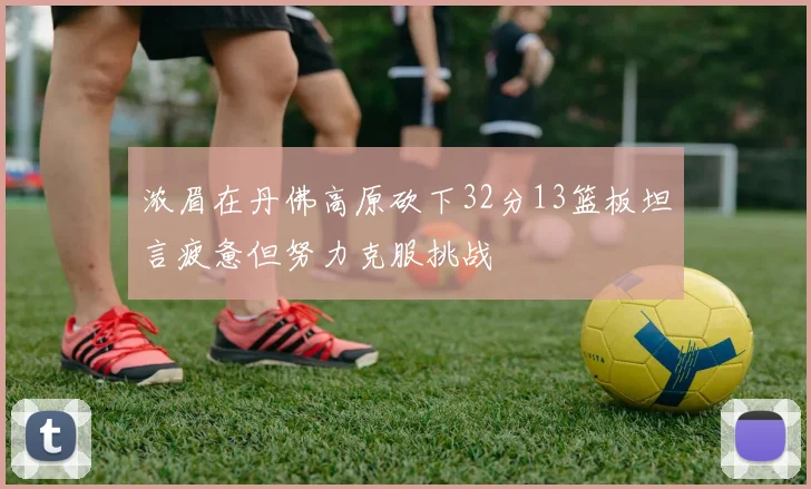 浓眉在丹佛高原砍下32分13篮板坦言疲惫但努力克服挑战