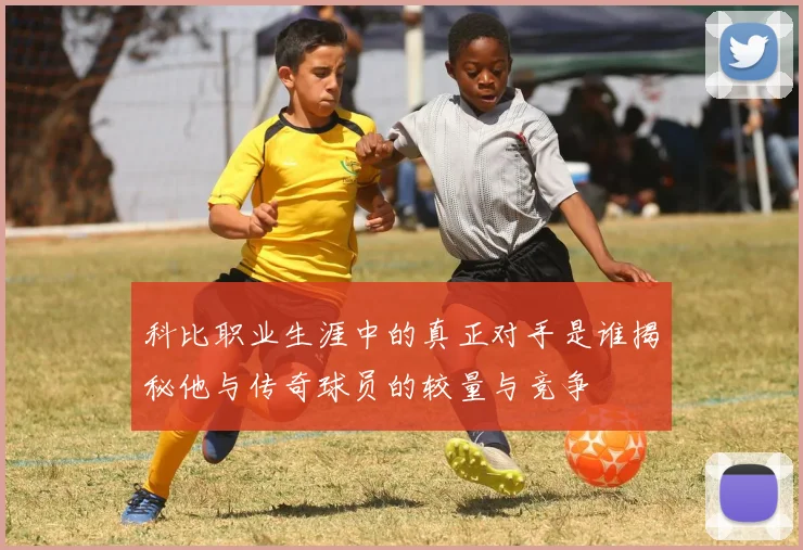 科比职业生涯中的真正对手是谁揭秘他与传奇球员的较量与竞争