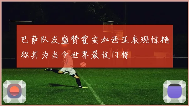 巴萨队友盛赞霍安加西亚表现惊艳称其为当今世界最佳门将
