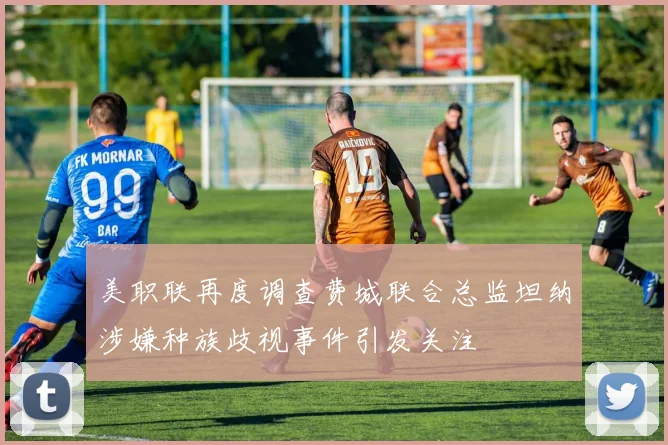 美职联再度调查费城联合总监坦纳涉嫌种族歧视事件引发关注