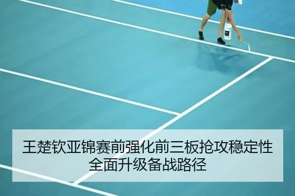 王楚钦亚锦赛前强化前三板抢攻稳定性全面升级备战路径 - Yabo