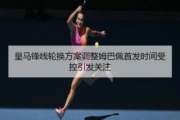皇马锋线轮换方案调整姆巴佩首发时间受控引发关注 - Yabo